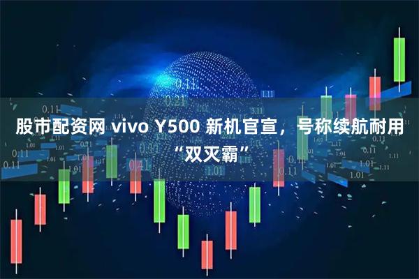 股市配资网 vivo Y500 新机官宣，号称续航耐用“双灭霸”