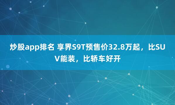 炒股app排名 享界S9T预售价32.8万起，比SUV能装，比轿车好开