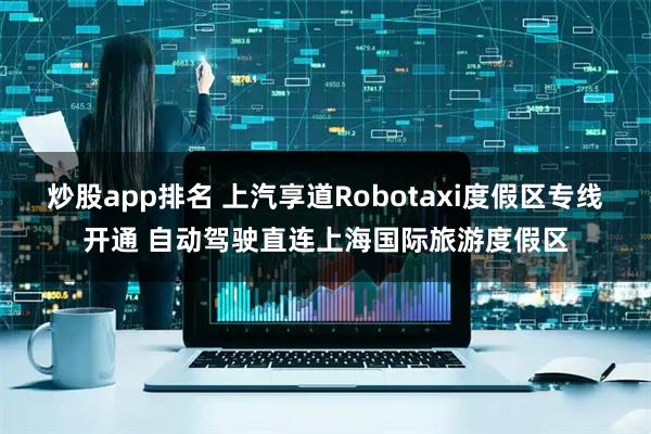 炒股app排名 上汽享道Robotaxi度假区专线开通 自动驾驶直连上海国际旅游度假区