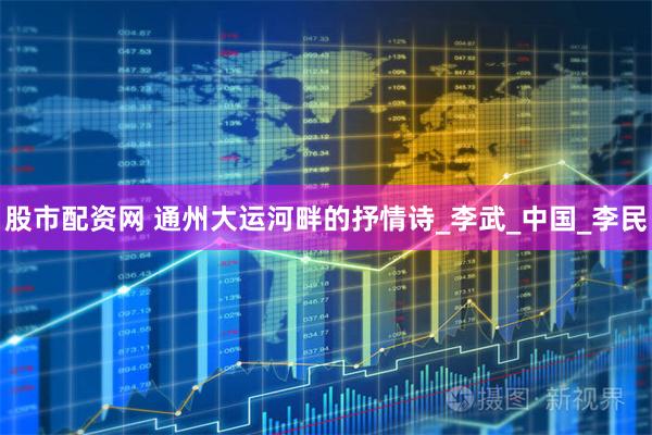 股市配资网 通州大运河畔的抒情诗_李武_中国_李民