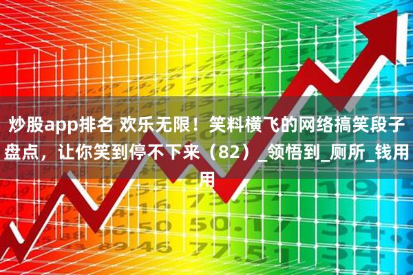 炒股app排名 欢乐无限！笑料横飞的网络搞笑段子盘点，让你笑到停不下来（82）_领悟到_厕所_钱用