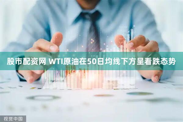 股市配资网 WTI原油在50日均线下方呈看跌态势