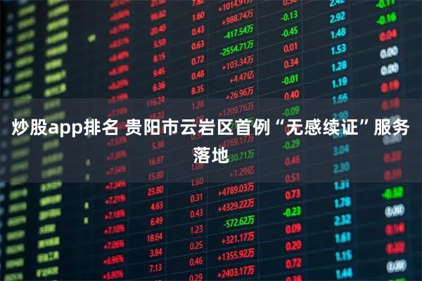 炒股app排名 贵阳市云岩区首例“无感续证”服务落地