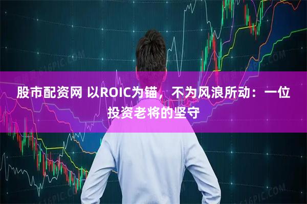 股市配资网 以ROIC为锚，不为风浪所动：一位投资老将的坚守