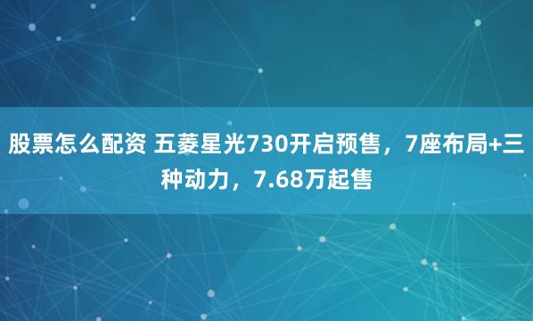股票怎么配资 五菱星光730开启预售，7座布局+三种动力，7.68万起售