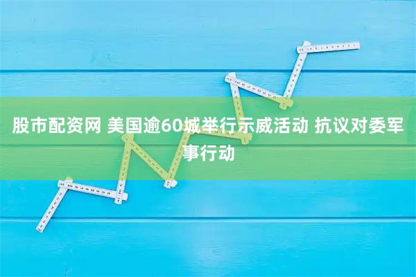 股市配资网 美国逾60城举行示威活动 抗议对委军事行动