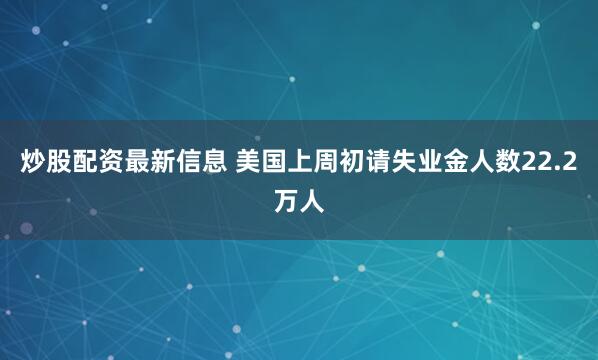 炒股配资最新信息 美国上周初请失业金人数22.2万人
