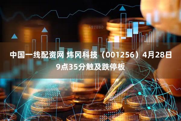 中国一线配资网 炜冈科技（001256）4月28日9点35分触及跌停板
