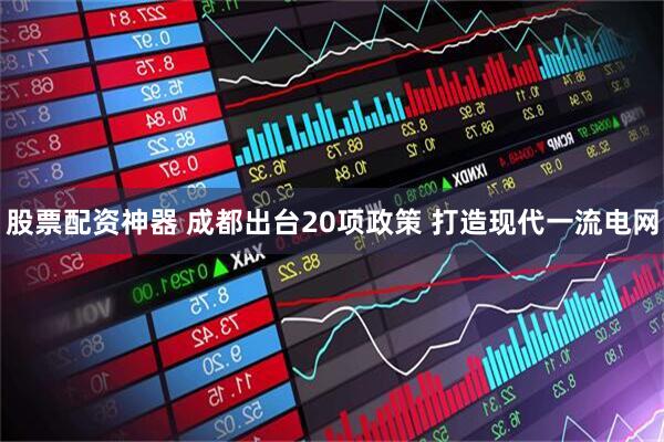 股票配资神器 成都出台20项政策 打造现代一流电网