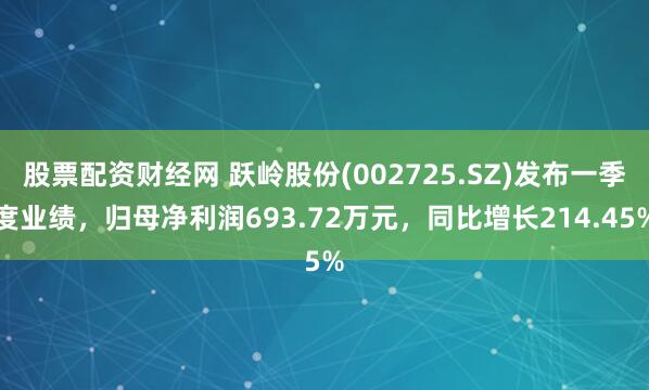 股票配资财经网 跃岭股份(002725.SZ)发布一季度业绩，归母净利润693.72万元，同比增长214.45%