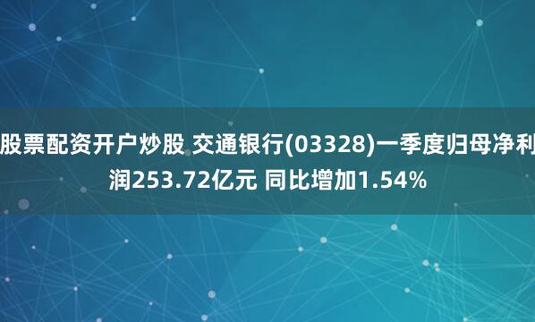 股票配资开户炒股 交通银行(03328)一季度归母净利润253.72亿元 同比增加1.54%