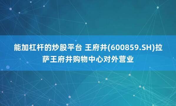 能加杠杆的炒股平台 王府井(600859.SH)拉萨王府井购物中心对外营业