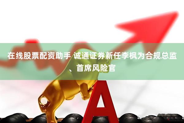 在线股票配资助手 诚通证券新任李枫为合规总监、首席风险官