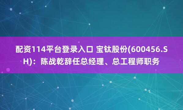 配资114平台登录入口 宝钛股份(600456.SH)：陈战乾辞任总经理、总工程师职务