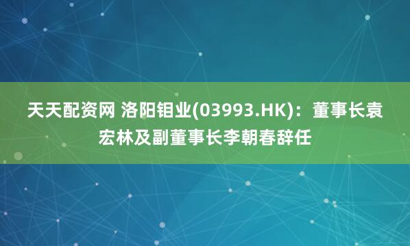 天天配资网 洛阳钼业(03993.HK)：董事长袁宏林及副董事长李朝春辞任