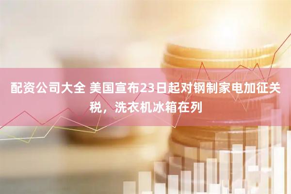 配资公司大全 美国宣布23日起对钢制家电加征关税，洗衣机冰箱在列