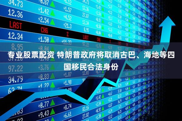 专业股票配资 特朗普政府将取消古巴、海地等四国移民合法身份