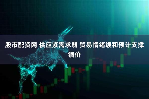 股市配资网 供应紧需求弱 贸易情绪缓和预计支撑铜价