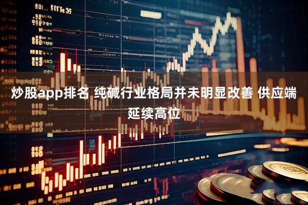 炒股app排名 纯碱行业格局并未明显改善 供应端延续高位