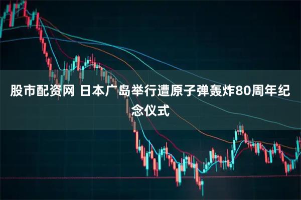 股市配资网 日本广岛举行遭原子弹轰炸80周年纪念仪式