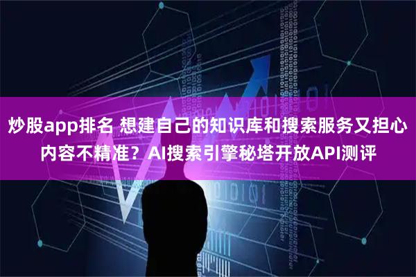 炒股app排名 想建自己的知识库和搜索服务又担心内容不精准？AI搜索引擎秘塔开放API测评