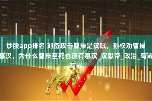 炒股app排名 刘备攻击曹操是汉贼，孙权劝曹操篡汉，为什么曹操至死也没有篡汉_汉献帝_政治_荀彧
